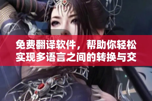 免费翻译软件，帮助你轻松实现多语言之间的转换与交流