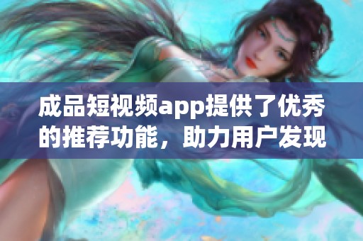 成品短视频app提供了优秀的推荐功能，助力用户发现更多精彩内容