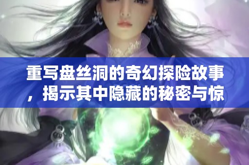 重写盘丝洞的奇幻探险故事，揭示其中隐藏的秘密与惊奇。
