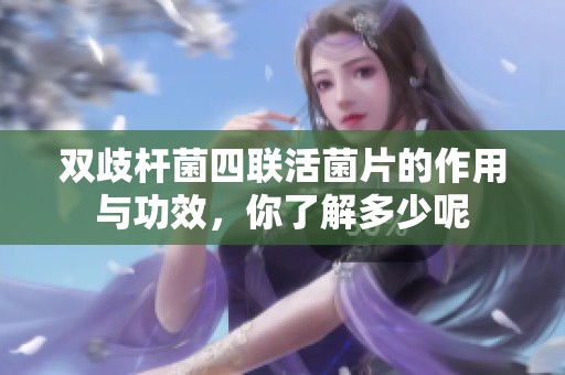 双歧杆菌四联活菌片的作用与功效，你了解多少呢