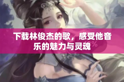 下载林俊杰的歌，感受他音乐的魅力与灵魂