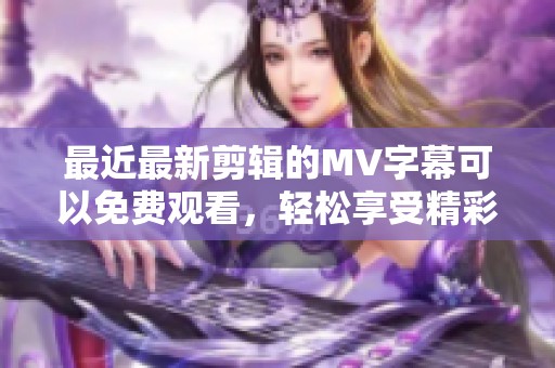 最近最新剪辑的MV字幕可以免费观看，轻松享受精彩音乐时刻。