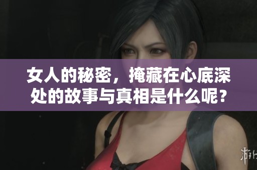 女人的秘密，掩藏在心底深处的故事与真相是什么呢？
