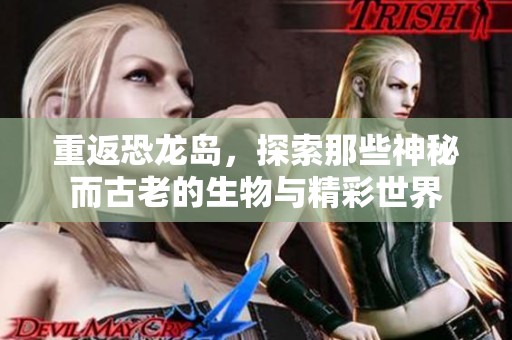 重返恐龙岛，探索那些神秘而古老的生物与精彩世界