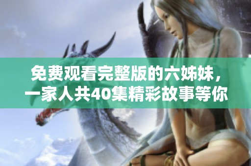免费观看完整版的六姊妹，一家人共40集精彩故事等你来看