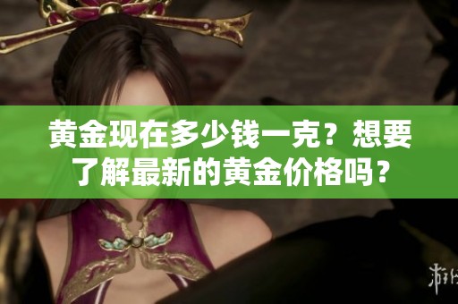 黄金现在多少钱一克？想要了解最新的黄金价格吗？
