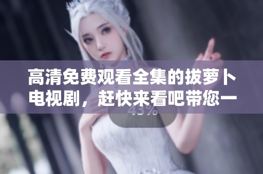 高清免费观看全集的拔萝卜电视剧，赶快来看吧带您一起欣赏精彩剧情