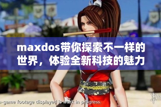 maxdos带你探索不一样的世界，体验全新科技的魅力与可能性