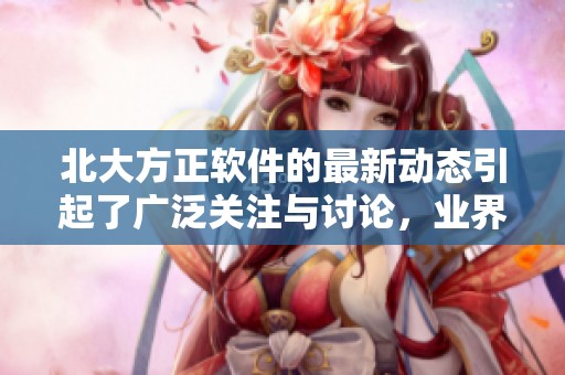 北大方正软件的最新动态引起了广泛关注与讨论，业界反响热烈