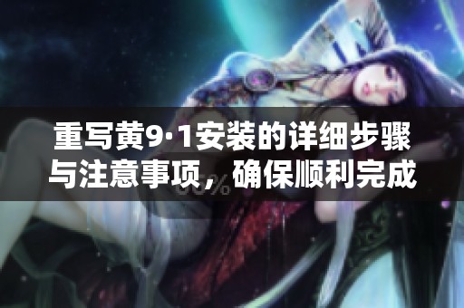 重写黄9·1安装的详细步骤与注意事项，确保顺利完成安装工作
