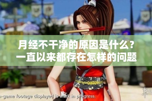 月经不干净的原因是什么？一直以来都存在怎样的问题呢