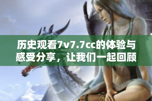 历史观看7v7.7cc的体验与感受分享，让我们一起回顾精彩瞬间
