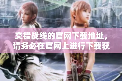 交错战线的官网下载地址，请务必在官网上进行下载获取最新版本。
