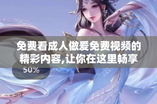 免费看**做爰免费视频的精彩内容,让你在这里畅享无限乐趣