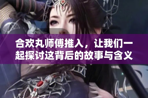 合欢丸师傅推入，让我们一起探讨这背后的故事与含义