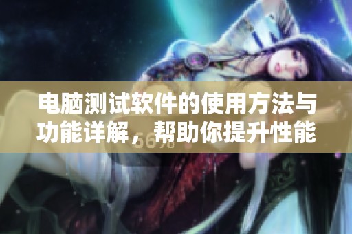 电脑测试软件的使用方法与功能详解，帮助你提升性能优化效果