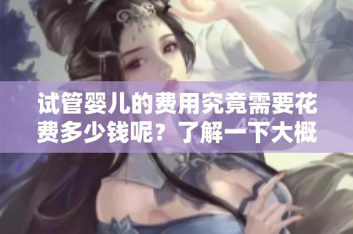 试管婴儿的费用究竟需要花费多少钱呢？了解一下大概的费用吧！
