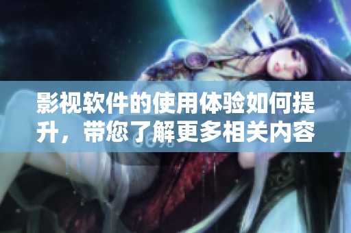 影视软件的使用体验如何提升，带您了解更多相关内容