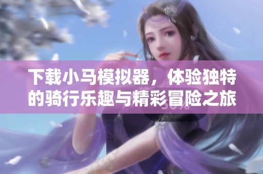 下载小马模拟器，体验独特的骑行乐趣与精彩冒险之旅