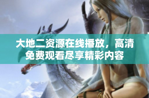 大地二资源在线播放，高清免费观看尽享精彩内容