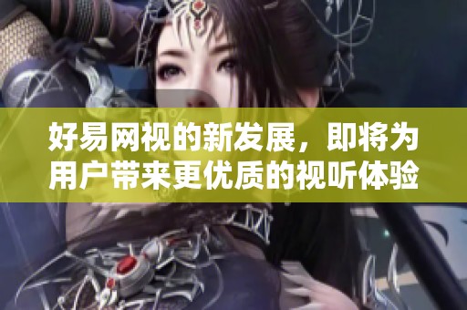 好易网视的新发展，即将为用户带来更优质的视听体验