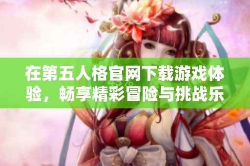 在第五人格官网下载游戏体验，畅享精彩冒险与挑战乐趣！