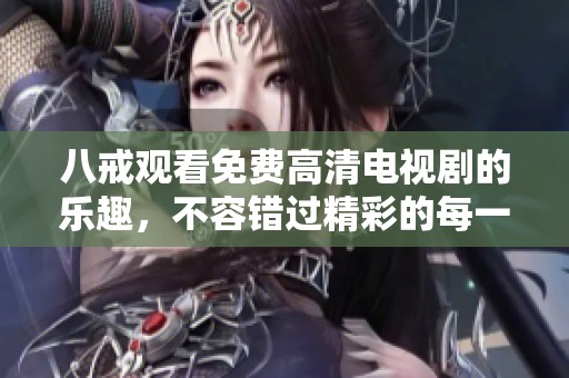 八戒观看免费高清电视剧的乐趣，不容错过精彩的每一集