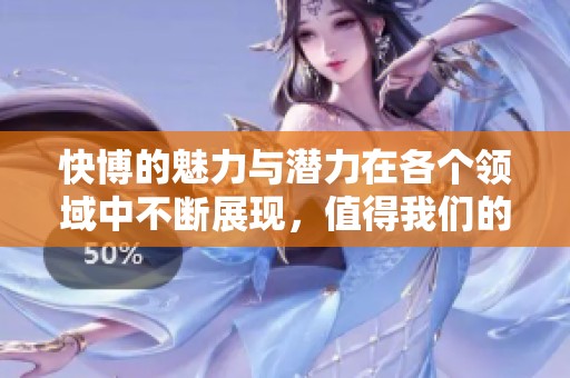 快博的魅力与潜力在各个领域中不断展现，值得我们的关注与探索