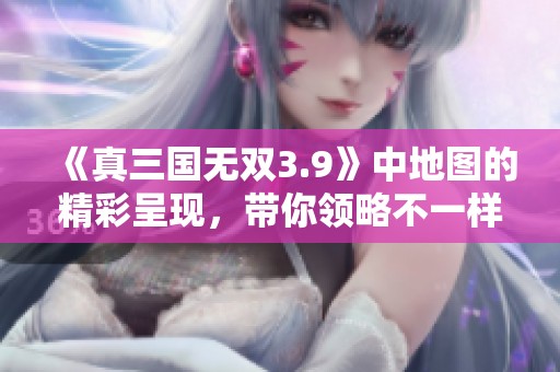 《真三国无双3.9》中地图的精彩呈现，带你领略不一样的三国体验