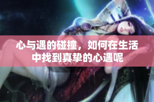 心与遇的碰撞，如何在生活中找到真挚的心遇呢