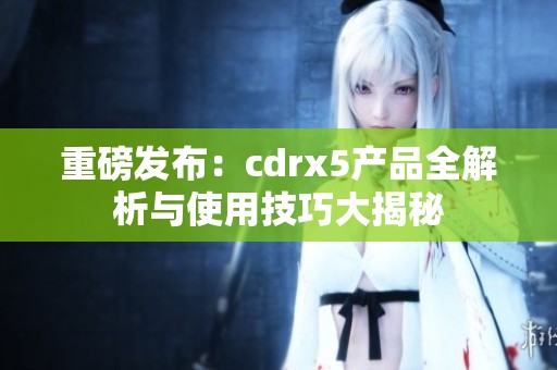 重磅发布：cdrx5产品全解析与使用技巧大揭秘
