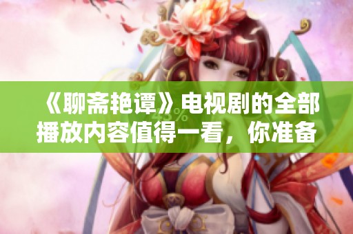 《聊斋艳谭》电视剧的全部播放内容值得一看，你准备好观看了吗