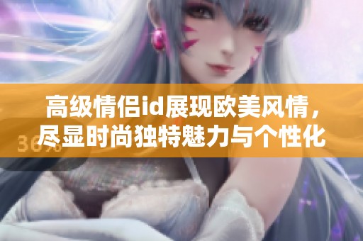 高级情侣id展现欧美风情，尽显时尚独特魅力与个性化选择