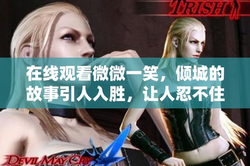 在线观看微微一笑，倾城的故事引人入胜，让人忍不住想看更多