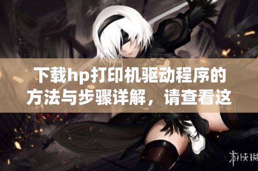 下载hp打印机驱动程序的方法与步骤详解，请查看这篇文章获取更多信息