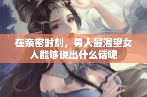 在亲密时刻，男人最渴望女人能够说出什么话呢