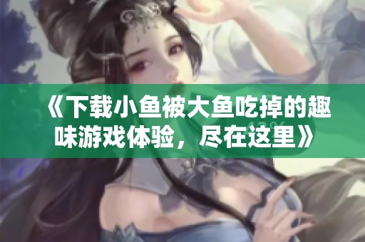 《下载小鱼被大鱼吃掉的趣味游戏体验，尽在这里》