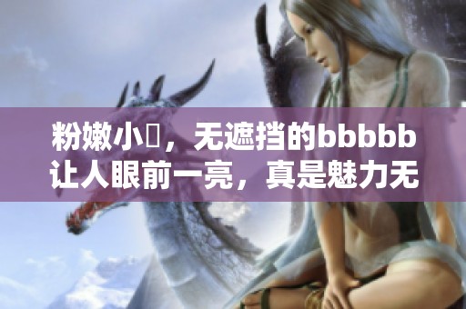 粉嫩小泬，无遮挡的bbbbb让人眼前一亮，真是魅力无限！