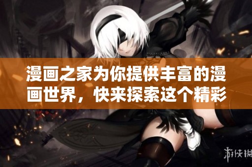 漫画之家为你提供丰富的漫画世界，快来探索这个精彩的空间吧
