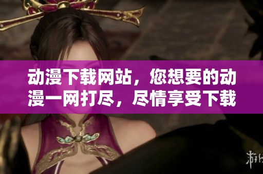 动漫下载网站，您想要的动漫一网打尽，尽情享受下载乐趣！