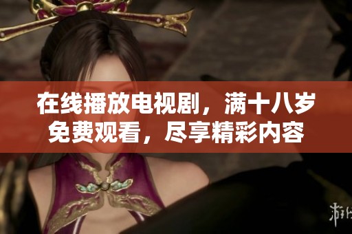 在线播放电视剧，满十八岁免费观看，尽享精彩内容