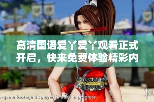 高清国语爱丫爱丫观看正式开启，快来免费体验精彩内容吧