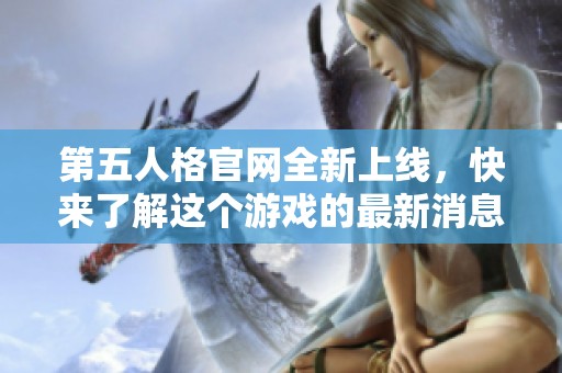 第五人格官网全新上线，快来了解这个游戏的最新消息与精彩内容！