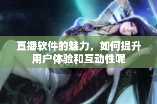 直播软件的魅力，如何提升用户体验和互动性呢