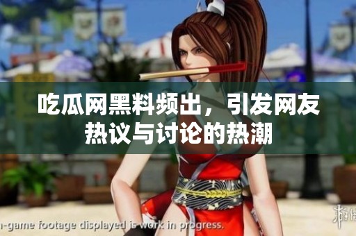 吃瓜网黑料频出，引发网友热议与讨论的热潮