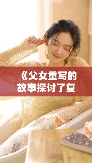 《父女重写的故事探讨了复杂关系与情感的宿命》