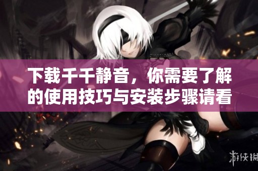 下载千千静音，你需要了解的使用技巧与安装步骤请看这里