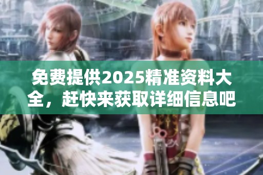 免费提供2025精准资料大全，赶快来获取详细信息吧！