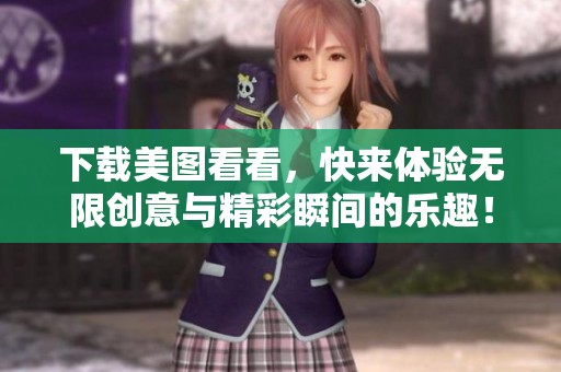 下载美图看看，快来体验无限创意与精彩瞬间的乐趣！