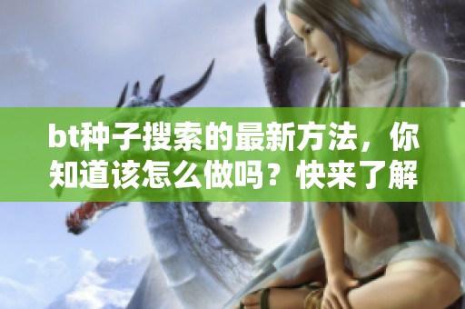 bt种子搜索的最新方法，你知道该怎么做吗？快来了解一下这些技巧。